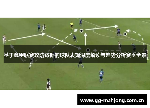 基于意甲联赛攻防数据的球队表现深度解读与趋势分析赛季全景 基于意甲联赛攻防数据的球队表现深度解读与趋势分析赛季全景